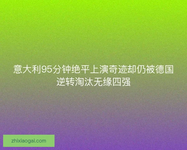 意大利95分钟绝平上演奇迹却仍被德国逆转淘汰无缘四强